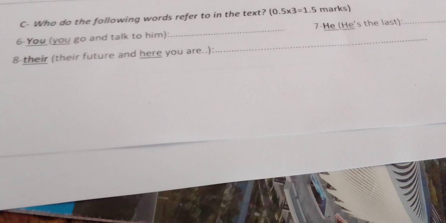 C- Who do the following words refer to in the text? (0.5* 3=1.5 marks) 
6-You (you go and talk to him):_ _7-He (He's the last):_ 
8-their (their future and here you are..):