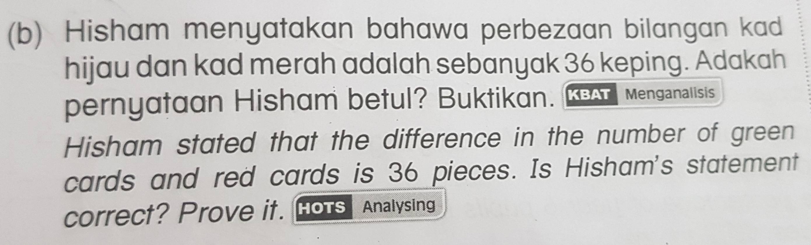 Hisham menyatakan bahawa perbezaan bilangan kad 
hijau dan kad merah adalah sebanyak 36 keping. Adakah 
pernyataan Hisham betul? Buktikan. M Menganalisis 
Hisham stated that the difference in the number of green 
cards and red cards is 36 pieces. Is Hisham's statement 
correct? Prove it. HoTs Analysing