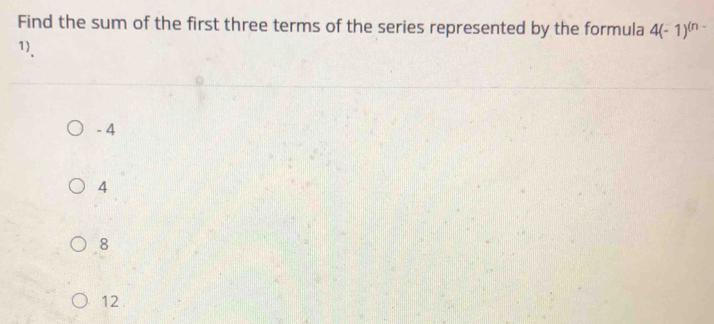 Find the sum of the first three terms of the series represented by the formula 4(-1)^(n-
1)、
- 4
4
8
12