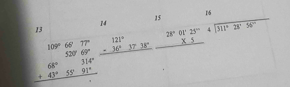 15
14
13
beginarrayr 16 4encloselongdiv 311°28'56''endarray
109°66'77'' beginarrayr 121° -36°37'38'' hline endarray beginarrayr 28°01'25'' * 5 hline endarray
beginarrayr 520'69'' +43°55'91'' hline endarray