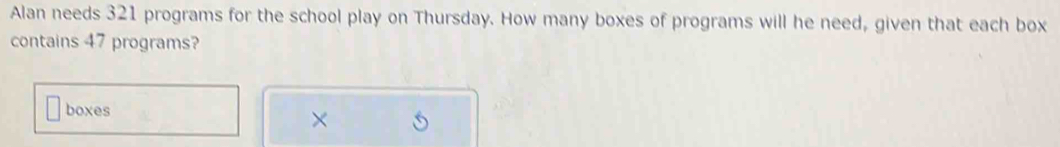 Alan needs 321 programs for the school play on Thursday. How many boxes of programs will he need, given that each box 
contains 47 programs? 
boxes 
×