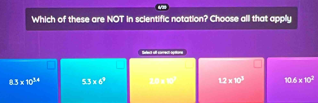 Which of these are NOT in scientific notation? Choose all that apply
Select all correct options
8.3* 10^(3.4)
5.3* 6^9
20□ □
1.2* 10^3
10.6* 10^2