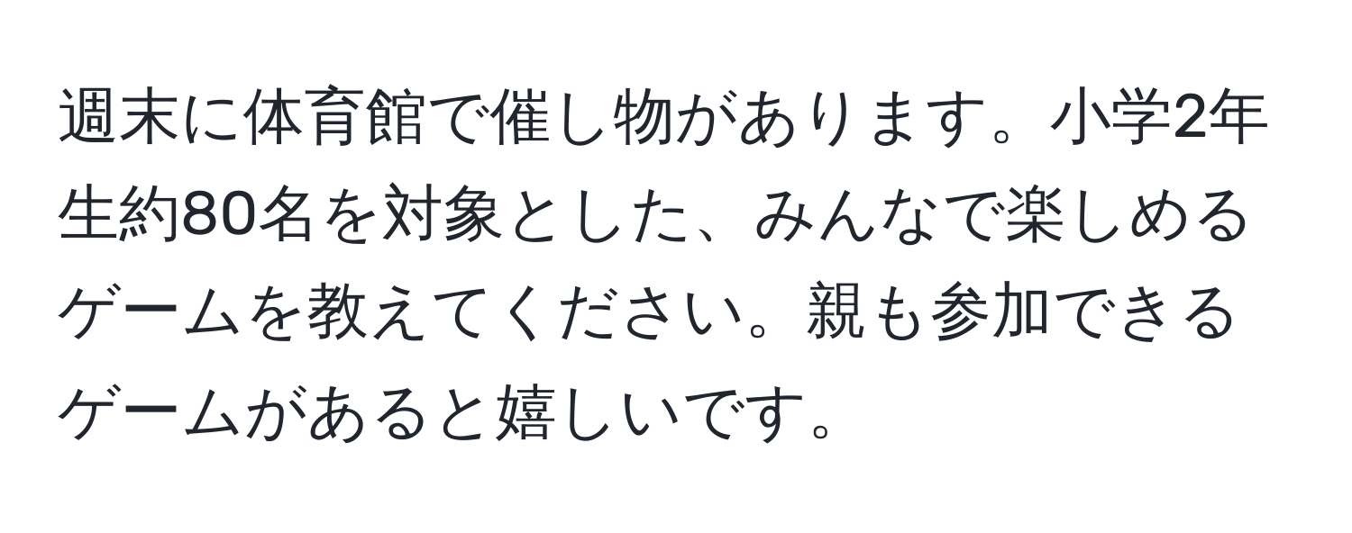 週末に体育館で催し物があります。小学2年生約80名を対象とした、みんなで楽しめるゲームを教えてください。親も参加できるゲームがあると嬉しいです。