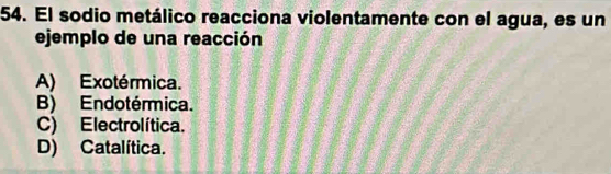 El sodio metálico reacciona violentamente con el agua, es un
ejemplo de una reacción
A) Exotérmica.
B) Endotérmica.
C) Electrolítica.
D) Catalítica.