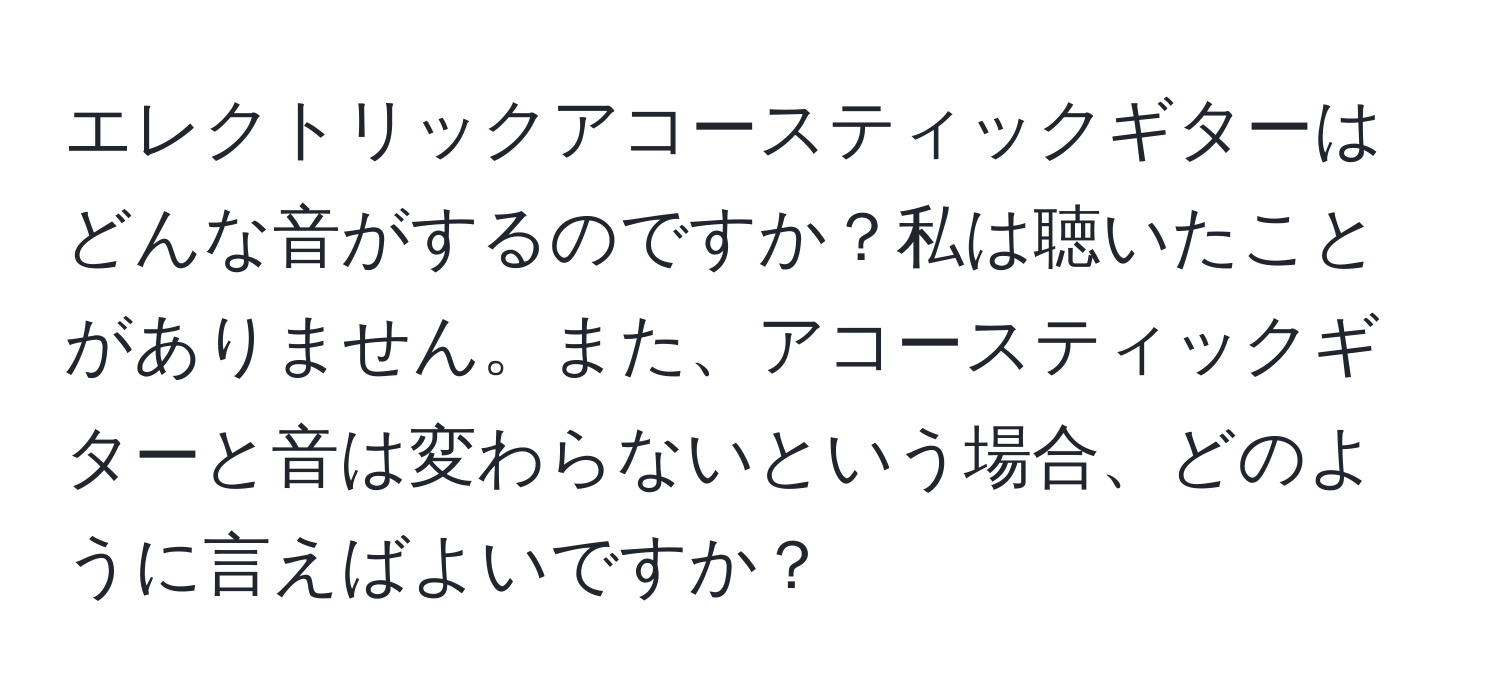 エレクトリックアコースティックギターはどんな音がするのですか？私は聴いたことがありません。また、アコースティックギターと音は変わらないという場合、どのように言えばよいですか？