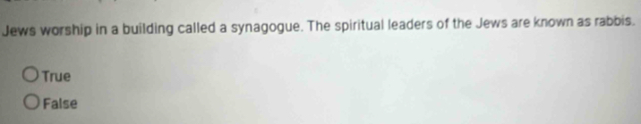 Jews worship in a building called a synagogue. The spiritual leaders of the Jews are known as rabbis.
True
False