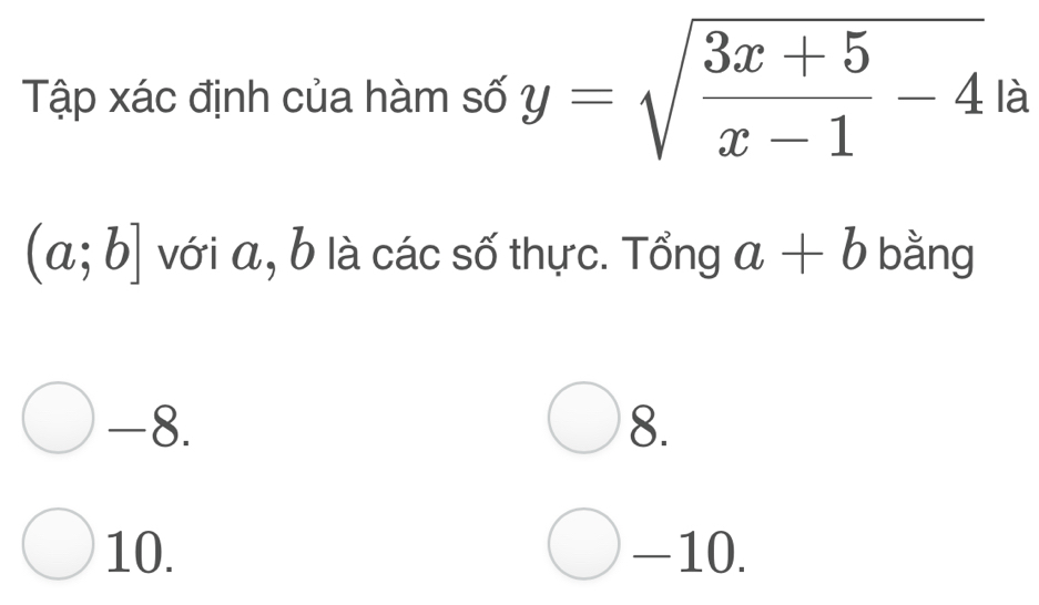 Tập xác định của hàm số y=sqrt(frac 3x+5)x-1-4 là
(a;b] với a, b là các số thực. Tổng a+b bằng
-8. 8.
10. -10.