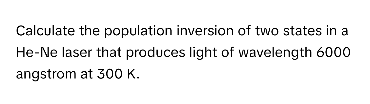 Calculate the population inversion of two states in a He-Ne laser that produces light of wavelength 6000 angstrom at 300 K.