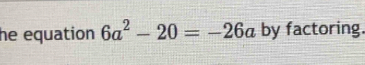 he equation 6a^2-20=-26a by factoring.