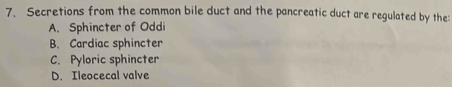 Secretions from the common bile duct and the pancreatic duct are regulated by the:
A. Sphincter of Oddi
B. Cardiac sphincter
C. Pyloric sphincter
D. Ileocecal valve