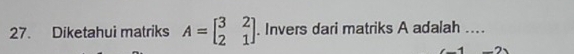 Diketahui matriks A=beginbmatrix 3&2 2&1endbmatrix. Invers dari matriks A adalah ....