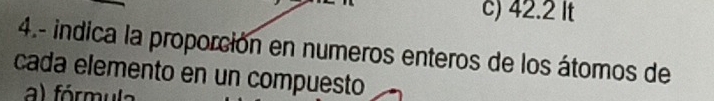 42.2 It 
4.- indica la proporción en numeros enteros de los átomos de 
cada elemento en un compuesto 
a) fórmula