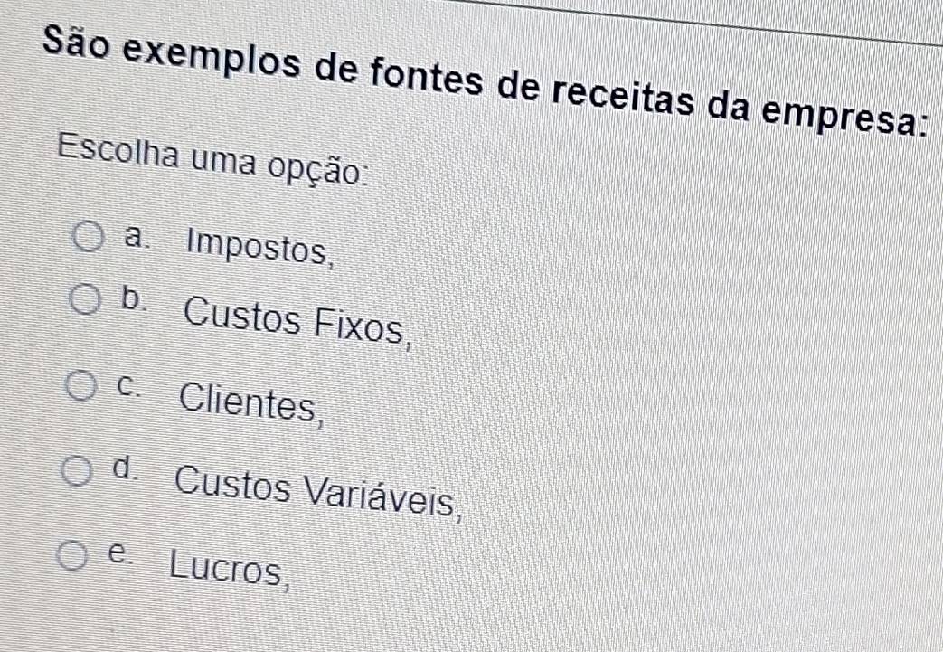 São exemplos de fontes de receitas da empresa:
Escolha uma opção:
a. Impostos,
b. Custos Fixos,
c. Clientes,
d. Custos Variáveis,
e. Lucros,