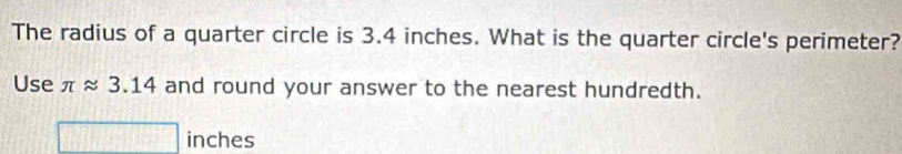 The radius of a quarter circle is 3.4 inches. What is the quarter circle's perimeter? 
Use π approx 3.14 and round your answer to the nearest hundredth.
inches