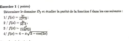 ( points) 
Déterminer le domaine Dy et étudier la parité de la fonction f dans les cas suivants : 
1/ f(x)= |x|/sqrt(x^2-9) 
2 / f(x)= 3x/|x|-3 , 
3 f(x)= x^3/1+sin^2(x) 
4/ f(x)=4-xsqrt(2-cos (2x))