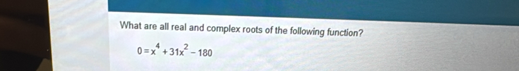 What are all real and complex roots of the following function?
0=x^4+31x^2-180