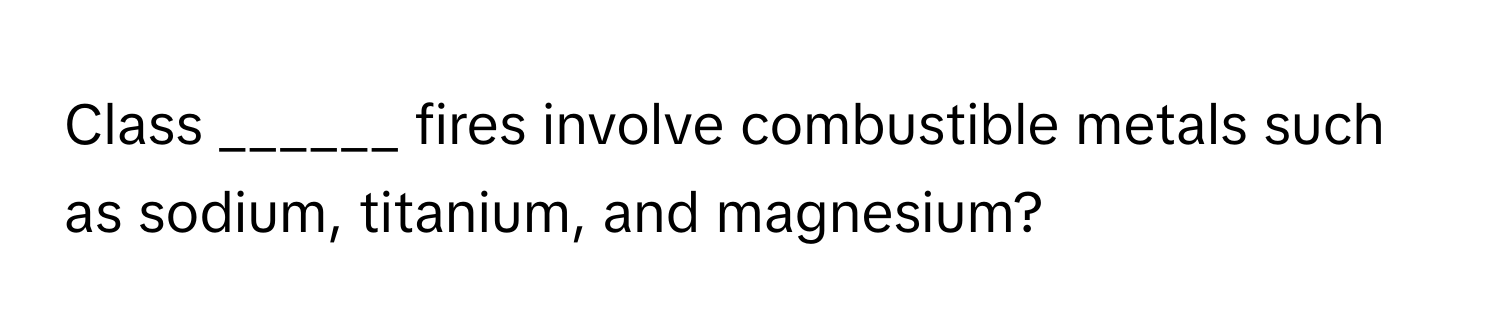 Class ______ fires involve combustible metals such as sodium, titanium, and magnesium?