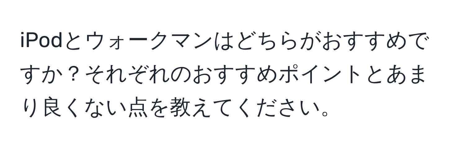 iPodとウォークマンはどちらがおすすめですか？それぞれのおすすめポイントとあまり良くない点を教えてください。