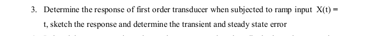 Determine the response of first order transducer when subjected to ramp input X(t)=
t, sketch the response and determine the transient and steady state error