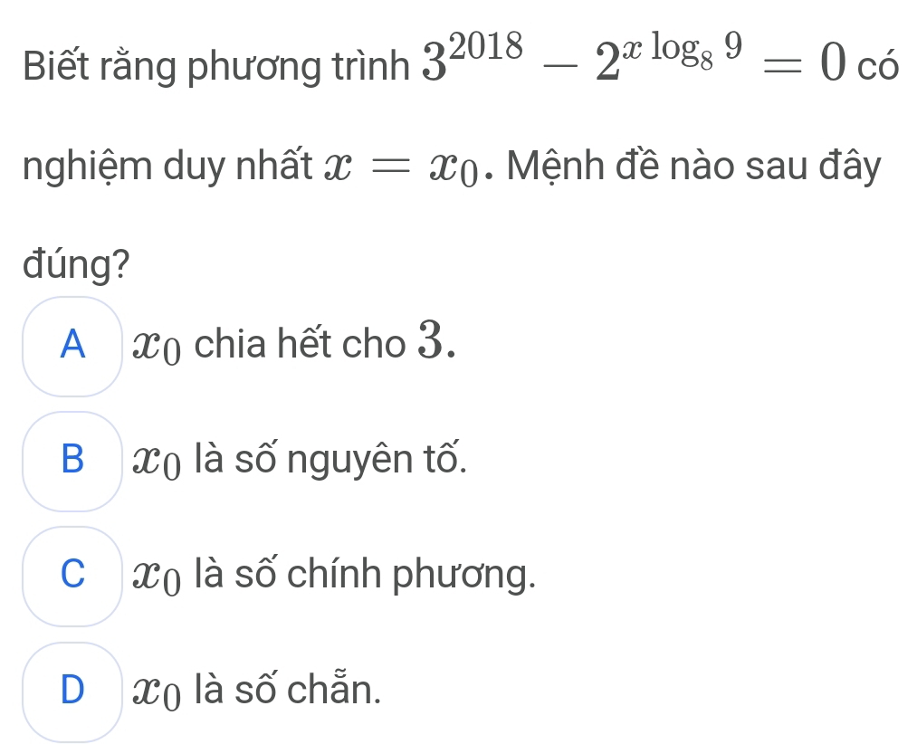 Biết rằng phương trình 3^(2018)-2^(xlog _8)9=0 có
nghiệm duy nhất x=x_0. Mệnh đề nào sau đây
đúng?
A xọ chia hết cho 3.
Bộ X ( là số nguyên tố.
C hX) là số chính phương.
D X) là số chẵn.