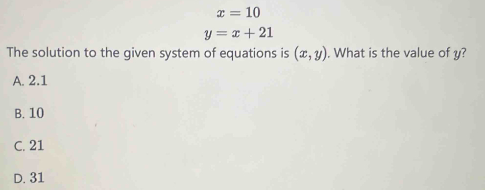 x=10
y=x+21
The solution to the given system of equations is (x,y). What is the value of y?
A. 2.1
B. 10
C. 21
D. 31