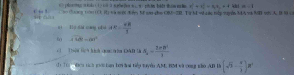 phng tinh (1) cô 2 nghi]m x_1.x phâu biệt thêa mền x_1^(2+y_2^2=9_1)t_2+4 khi m=1
Cho đương tròn (0,R) và tột điểm M sao cho OM=2R. Tứ M vệ các tiếp tuyển MA và MB với A. B là có
tiěn diễm
o) D () dài cung nhá AE= π R/3 
b) widehat AMB=60°
c) Diên tích hình quat tròn OAB là S_a= 2π R^2/3 
d) Tù diện tích giới hạn bởi hai tiếp tuyển AM; BM và cung nhỏ AB là (sqrt(3)- π /3 )R^2