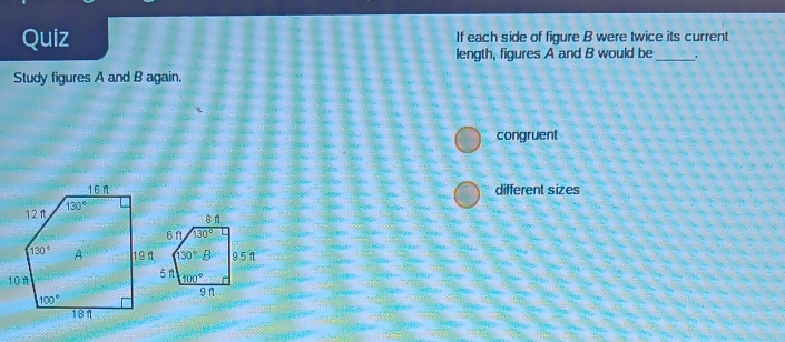 Quiz If each side of figure B were twice its current
length, figures A and B would be_ .
Study figures A and B again.
congruent
different sizes