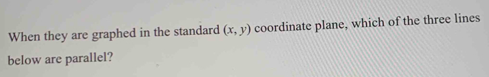 When they are graphed in the standard (x,y) coordinate plane, which of the three lines 
below are parallel?