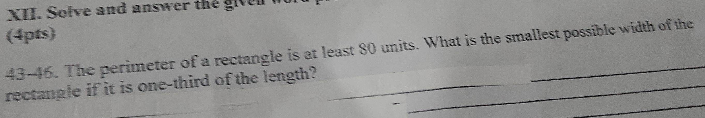 Solve and answer the given 
(4pts) 
43-46. The perimeter of a rectangle is at least 80 units. What is the smallest possible width of the 
_ 
rectangle if it is one-third of the length?__