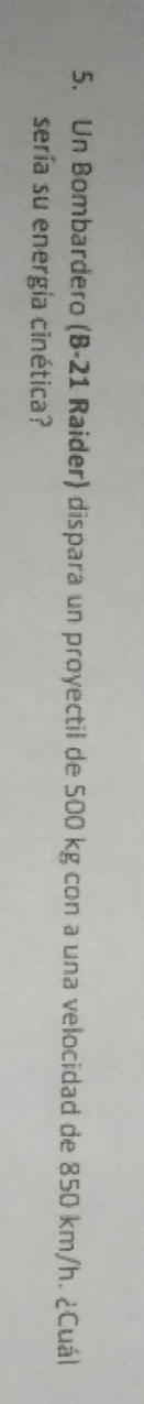 Un Bombardero (B-21 Raider) dispara un proyectil de 500 kg con a una velocidad de 850 km/h. ¿Cuál 
sería su energía cinética?
