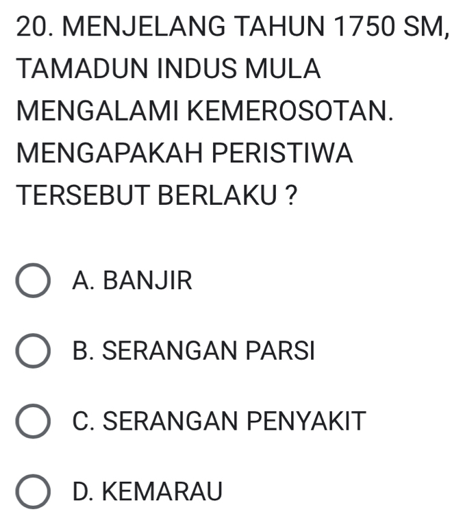 MENJELANG TAHUN 1750 SM,
TAMADUN INDUS MULA
MENGALAMI KEMEROSOTAN.
MENGAPAKAH PERISTIWA
TERSEBUT BERLAKU ?
A. BANJIR
B. SERANGAN PARSI
C. SERANGAN PENYAKIT
D. KEMARAU