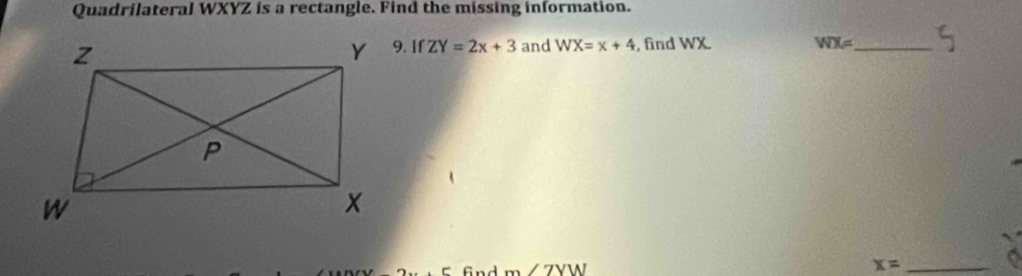 Quadrilateral WXYZ is a rectangle. Find the missing information. 
9. If ZY=2x+3 and WX=x+4 , find WX WX= _ 
G m∠ ZYW
_ x=