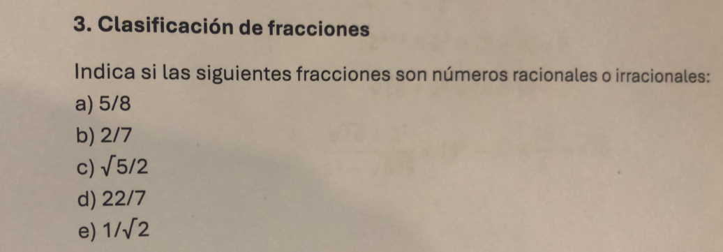 Clasificación de fracciones 
Indica si las siguientes fracciones son números racionales o irracionales: 
a) 5/8
b) 2/7
c) sqrt(5)/2
d) 22/7
e) 1/sqrt(2)