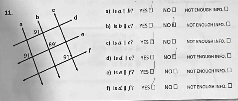 Is a||b' YES NO□ NOT ENOUGH INFO. ⊥
b) Isb||c? YES □ NO NOT ENOUGH INFO. ≌
YES□ NC NOT ENOUGH INFO. ⊥
c) lsa||c ?
NOT ENOUGH INFO. ₹
YES Ö NO
d) Isd|) e?
e) Ise||f ? YES ⊥ N 10 NOT ENOUGH INFO. ₹
f) Isd||f' YES NO ⊥ NOT ENOUGH INFO. ⊥