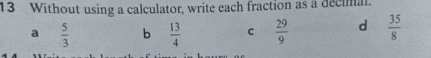 Without using a calculator, write each fraction as a decimal.
a  5/3 
b  13/4 
C  29/9 
d  35/8 