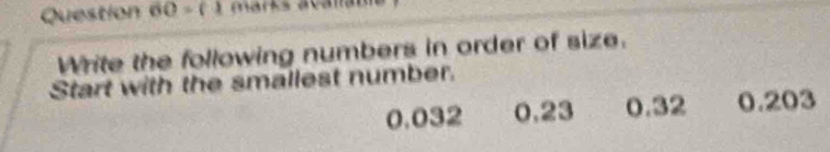 1= 
Write the following numbers in order of size. 
Start with the smallest number.
0.032 0.23 0.32 0.203