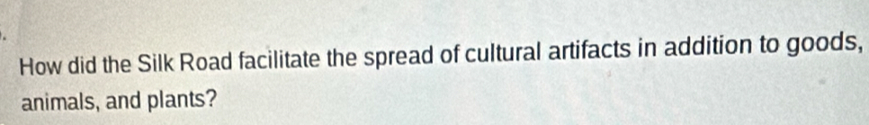 How did the Silk Road facilitate the spread of cultural artifacts in addition to goods, 
animals, and plants?