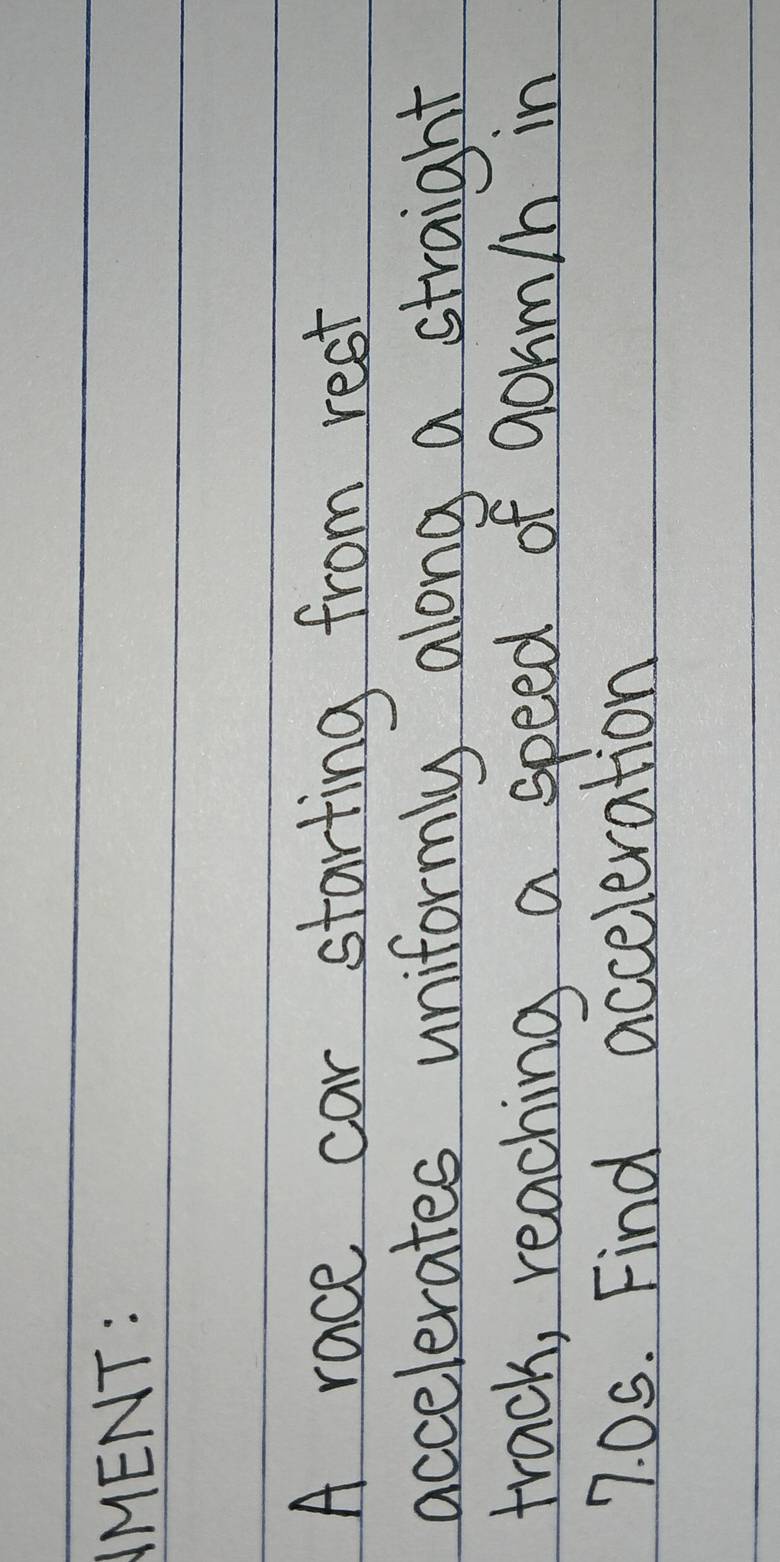 AMENT: 
A race car starting from rest 
accelerates uniformly along a straight 
track, reaching a speed of gorm/n in
7. 05. Find acceleration