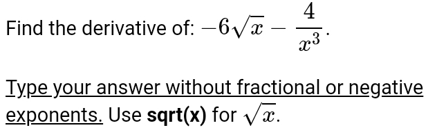 Find the derivative of: -6sqrt(x)- 4/x^3 . 
Type your answer without fractional or negative 
exponents. Use sqrt(x) for sqrt(x).