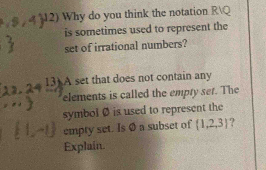 Why do you think the notation RQ 
is sometimes used to represent the 
set of irrational numbers? 
13) A set that does not contain any 
elements is called the empty set. The 
symbol Ø is used to represent the 
empty set. Is Ø a subset of  1,2,3 ? 
Explain.