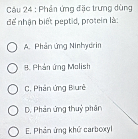 Phản ứng đặc trưng dùng
để nhận biết peptid, protein là:
A. Phản ứng Ninhydrin
B. Phản ứng Molish
C. Phản ứng Biurê
D. Phản ứng thuỷ phân
E. Phản ứng khử carboxyl