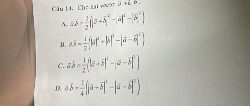 Cho hai vectơ vector a và b.
A. overline a.overline b= 1/2 (|overline a+overline b|^2-|overline a|^2-|overline b|^2)
B. overline a.overline b= 1/2 (|overline a|^2+|overline b|^2-|overline a-overline b|^2)
C. vector a.vector b= 1/2 (|vector a+vector b|^2-|vector a-vector b|^2)
D. vector a.vector b= 1/4 (|vector a+overline b|^2-|overline a-overline b|^2)