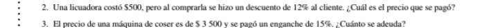 Una licuadora costó $500, pero al comprarla se hizo un descuento de 12% al cliente. ¿Cuál es el precio que se pagó? 
3. El precio de una máquina de coser es de $ 3 500 y se pagó un enganche de 15%. ¿Cuánto se adeuda?