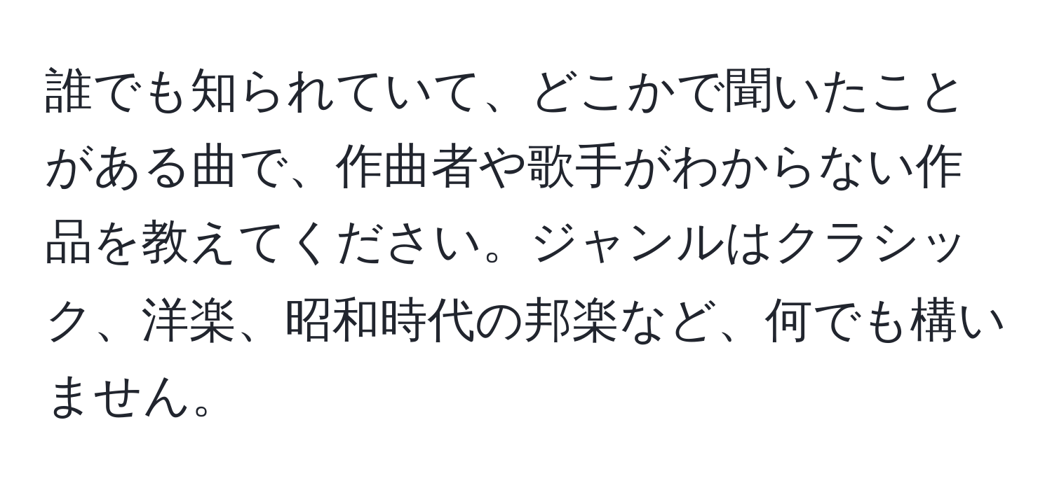 誰でも知られていて、どこかで聞いたことがある曲で、作曲者や歌手がわからない作品を教えてください。ジャンルはクラシック、洋楽、昭和時代の邦楽など、何でも構いません。