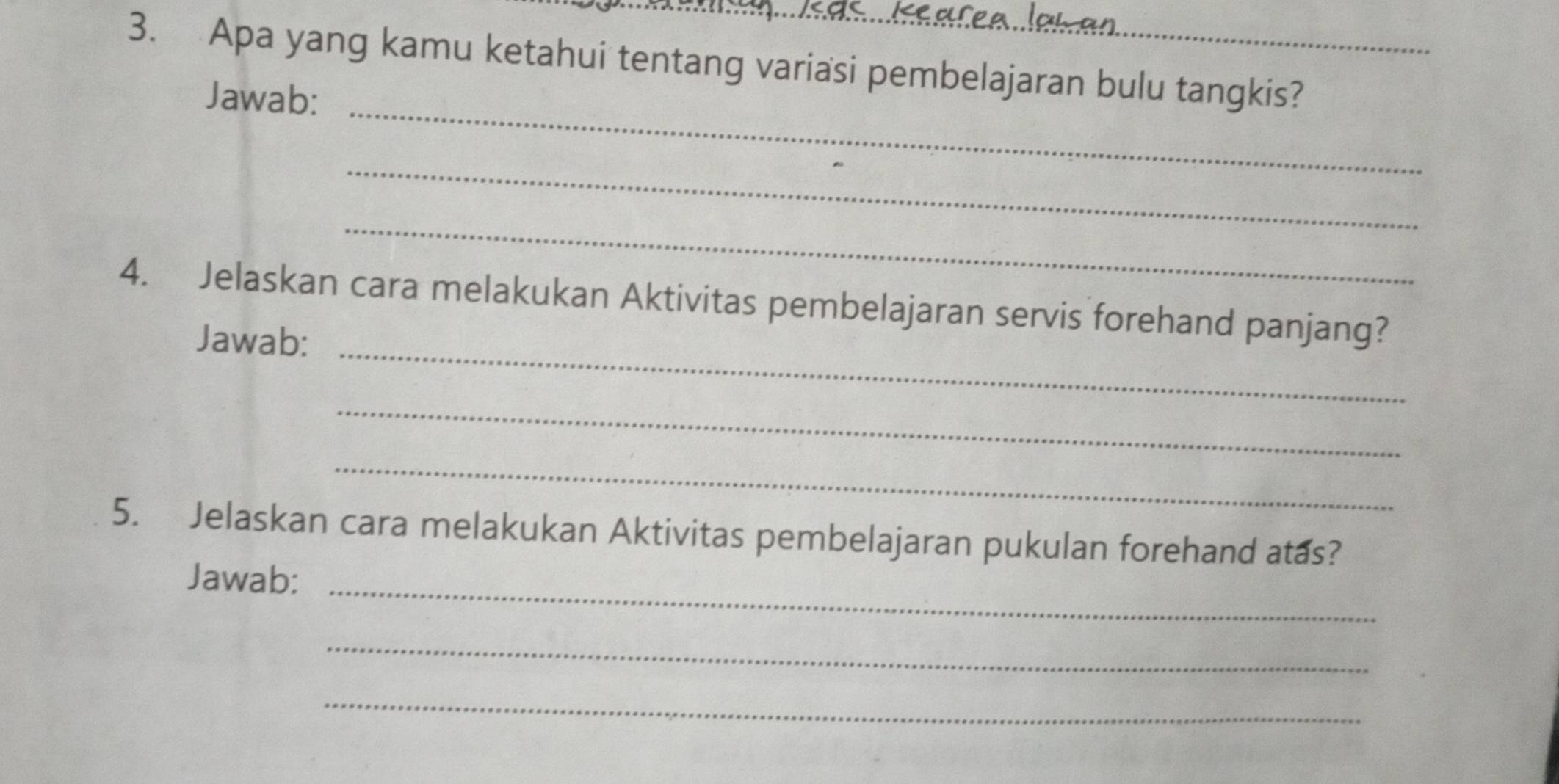 Apa yang kamu ketahui tentang variasi pembelajaran bulu tangkis? 
_ 
Jawab: 
_ 
_ 
_ 
4. Jelaskan cara melakukan Aktivitas pembelajaran servis forehand panjang? 
Jawab: 
_ 
_ 
5. Jelaskan cara melakukan Aktivitas pembelajaran pukulan forehand atas? 
Jawab:_ 
_ 
_