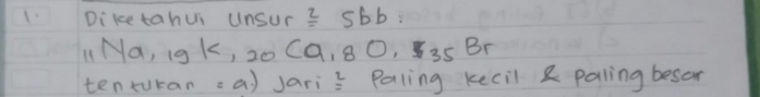 Diketahui unsur _ 25
_11Na, _1gK, _20Ca, _8O,_35Br
tenturan:a) Jari Paling kecil & paling besor beginarrayr L =endarray