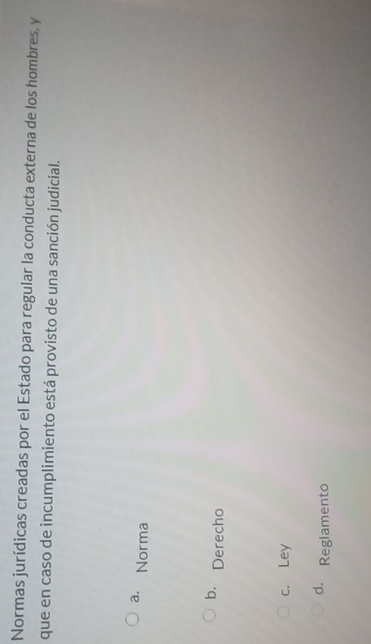Normas jurídicas creadas por el Estado para regular la conducta externa de los hombres, y
que en caso de incumplimiento está provisto de una sanción judicial.
a. Norma
b. Derecho
c. Ley
dì Reglamento
