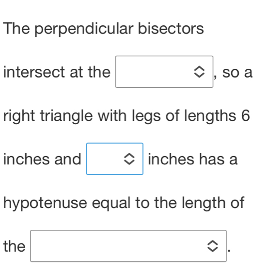 The perpendicular bisectors
(-3,4)
intersect at the = x_ □ /□   , so a 
right triangle with legs of lengths 6
inches and inches has a 
hypotenuse equal to the length of 
the 
□  
□  □  J