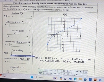 468127758=829368id=41535874/5kp/26
Evaluating Functions Given by Graphs, Tables, Sets of Ordered Pairs, and Equations
On the right are four functions, each using one of the function representations we've learned about in this section.
Use the functions f(x),g(x),h(x) and p(t) to answer the questions on the left.
Evaluate f(3) f(x)
f(3)= 3
Determine 2 when f(x)=1
z= -1
Evaluate g(11)
g(11)=
49
Determine 2 when g(x)=23
x=□ ?! √
Evaliate h(9)
h(9)=□
Determine z when h(x)=126 g(z): (-12,78),(-6,-7),(-4,-9),(11,49),(13,46), (21,76),(27,23),(51,-14),(57,-18),(65,28)
x=□
Evaluate p(-12)
p(-12)=
96
S6F 500 Q Search
%