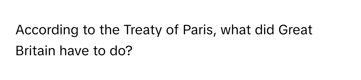 According to the Treaty of Paris, what did Great Britain have to do?